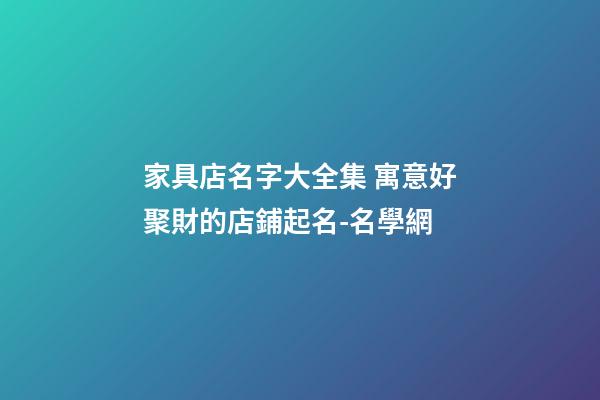 家具店名字大全集 寓意好聚財的店鋪起名-名學網-第1張-店鋪起名-玄機派